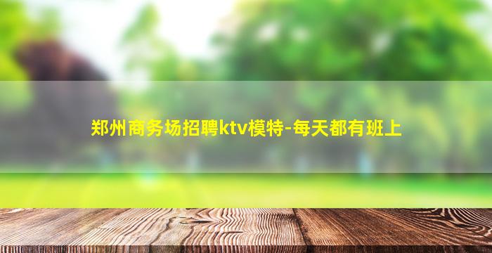 郑州商务场招聘ktv模特-每天都有班上